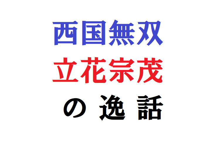 戦国武将・立花宗茂の逸話がおもしろい！西国無双の人格者過ぎる逸話