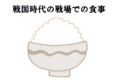 戦国時代、武士は戦場でどんな食事はしていたのか!兵糧とはどんなものだった?