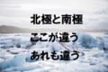 「北極」と「南極」の気になる違いを紹介!意外と知らないことだらけかも!?