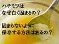ハチミツはなんで白く固まるの？固まらないように保存する方法はあるの？