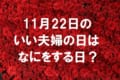 11月22日は「いい夫婦の日」！！・・・一体何をすればいい記念日なの？