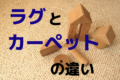 ラグとカーペットの違いは？混同しがちな言葉の明確な違いを解説