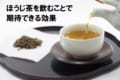 煎茶より飲みやすい！「ほうじ茶」を飲むとどんな効果が期待できる？