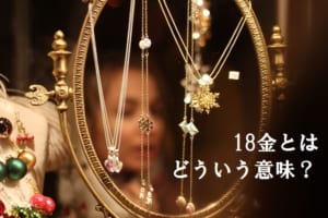 【金の秘密】18金とはどういう意味？K18と18Kという別表記にある違いも解説