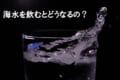 海水を飲むとどうなるの?実は人体に悪影響を与える「海水」を紹介