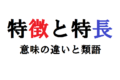 「特徴」と「特長」は発音から意味までそっくりだけど何が違うの？その違いを解説