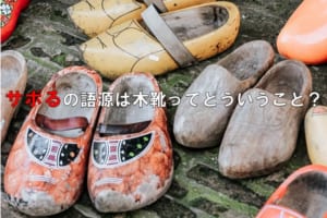 怠けるを意味する「サボる」は、フランスの木靴が語源とはどういうこと？