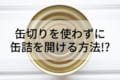 缶切りがない!そんな時に使える警視庁もオススメの「缶の開け方」を伝授!