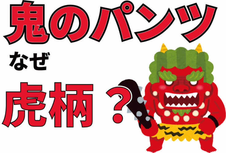 童謡もある「鬼のパンツ」はなぜ虎柄？その秘密は鬼の姿の由来にあった！