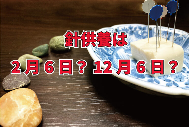 針を労う「針供養」が行われるのは、2月8日？それとも12月8日？地域差があるので要注意！