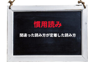 【慣用読み】間違った読み方だったはずが、普及しすぎたことで正しいことにされた読み方