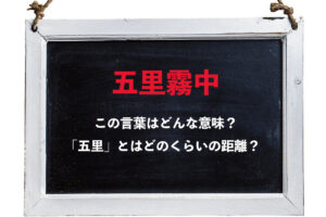 先行きが見通せないことを意味する「五里霧中」、この五里とはどのくらいの距離？その由来は？