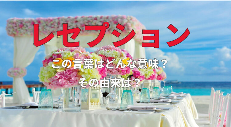 パーティーや受付など様々な使われ方をする「レセプション」とは本来どういう意味？