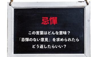 「忌憚のない意見を～」とは言うけれど・・・「忌憚」とはどういう意味？どんな意見を述べたらいいの？？