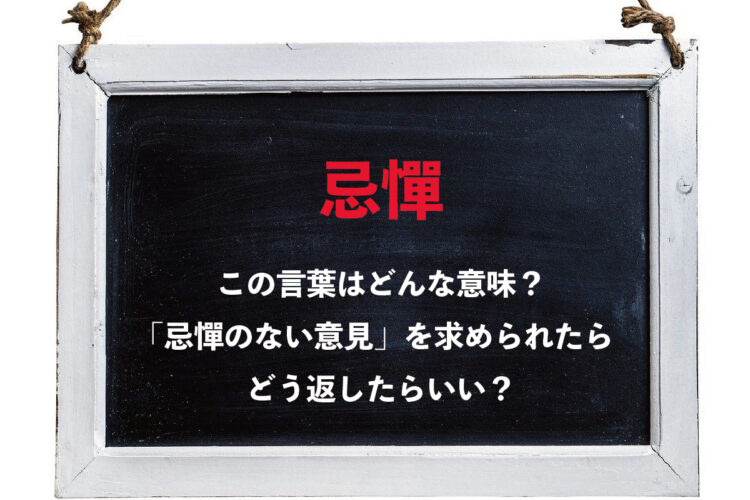 「忌憚のない意見を～」とは言うけれど・・・「忌憚」とはどういう意味？どんな意見を述べたらいいの？？