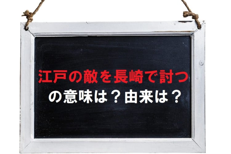 「江戸の敵を長崎で討つ」とはどういう意味？江戸と長崎にどんな関係が？仇は誰（どこ）なの？