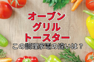 調理家電の「オーブン」と「グリル」、「トースター」はどう使い分けるの？その違いをご紹介！