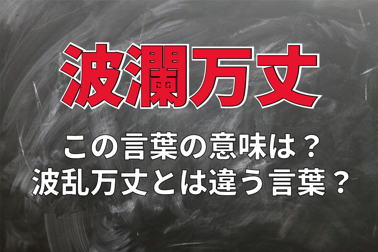 「波瀾万丈」とはどういう意味？「波瀾」と「万丈」とは何のこと？「波乱万丈」との違いは何？