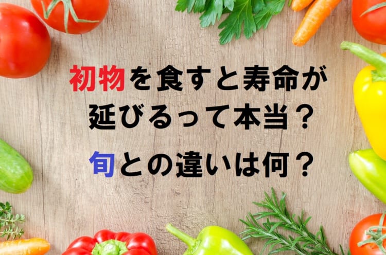 「初物」を食べるとなぜ寿命が延びるとされているの？旬との違いは？