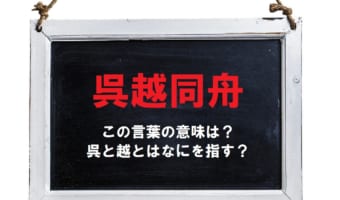 「呉越同舟」とはどんな意味で使われる言葉?「呉」と「越」とはなんのこと??