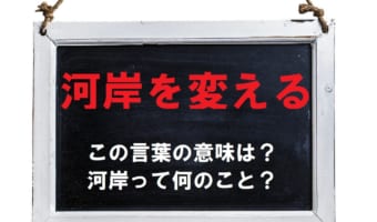 「河岸を変える」とはどんな意味でどんな時に使う言葉？「河岸」とはいったい何のこと？