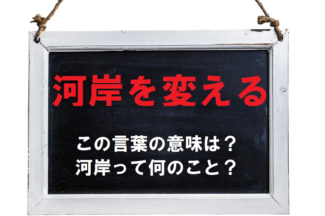 「河岸を変える」とはどんな意味でどんな時に使う言葉？「河岸」とはいったい何のこと？