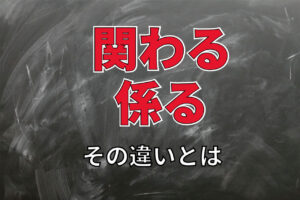 「関わる」と「係る」、共に「かかわる」と読むこの言葉の違いは？意味は異なる？どう使い分ける？