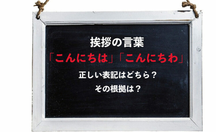 挨拶の言葉「こんにちわ」と「こんにちは」、正しい表記はどっち？その根拠はあるの？