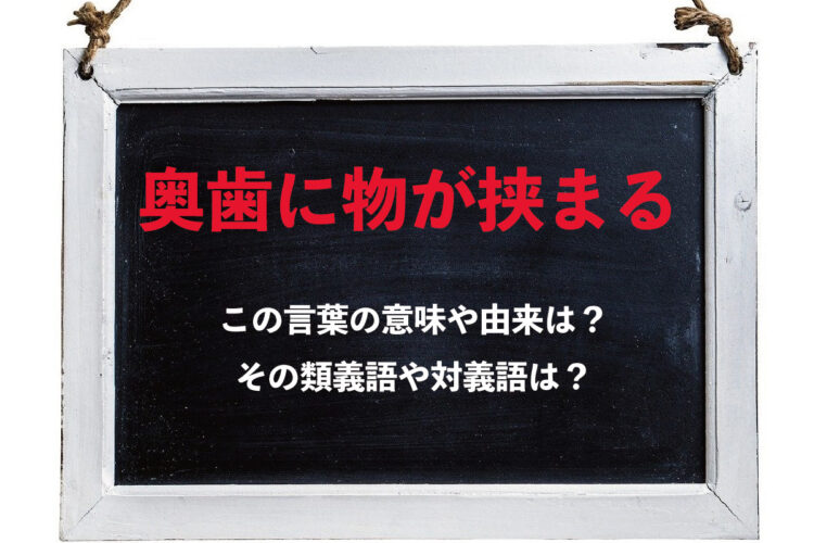 「奥歯に物が挟まる」とは、どんな意味の言葉？その類義語や対義語はどんな言葉？
