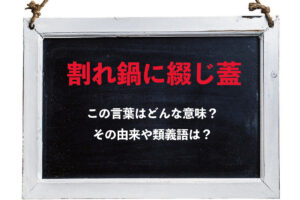 「割れ鍋に綴じ蓋」とはどんな人間関係を意味する言葉？その意味や由来、類義語は？
