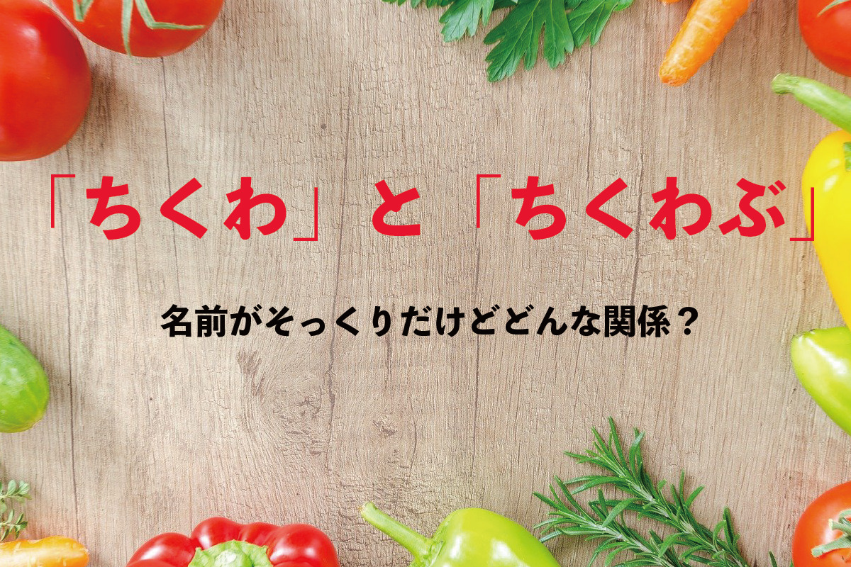 どっちも最高のおでんの具！「ちくわ」と「ちくわぶ」って、名前はそっくりだけど何が違うの？