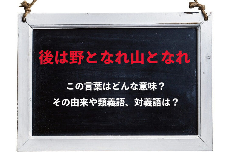 「後は野となれ山となれ」とはどんな意味でどんな時に使う言葉？その由来や、類義語に対義語は？
