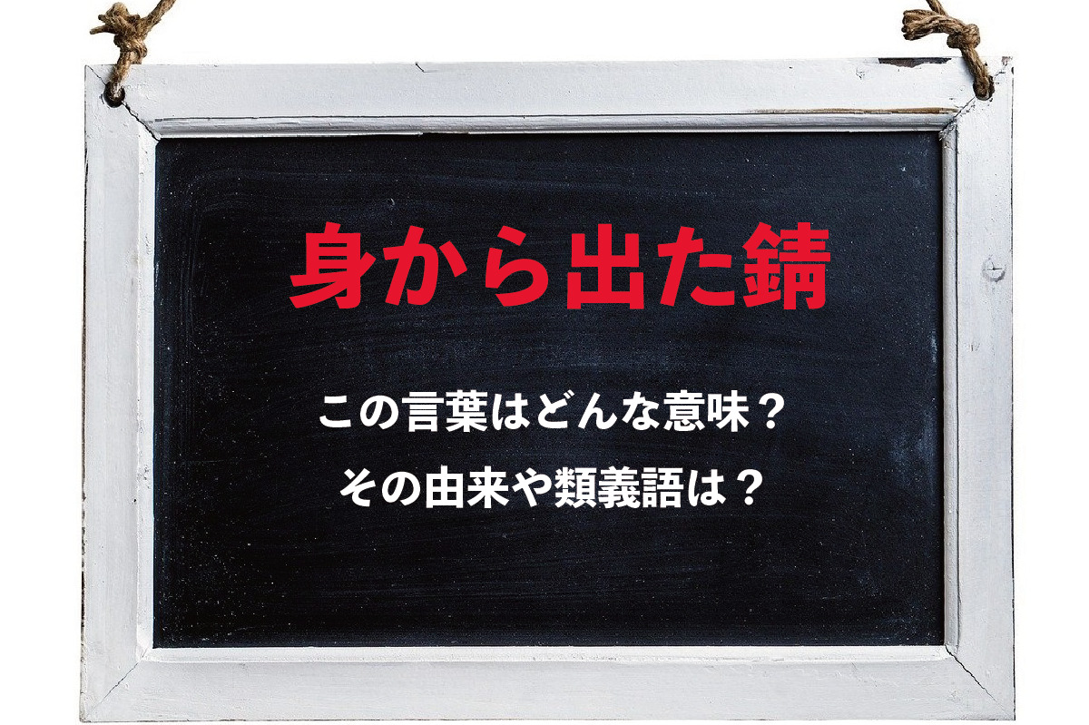 「身から出た錆」とはどんな意味？どんな時に使う言葉？その由来や類義語は？