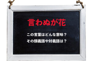 「言わぬが花」とはどんな意味の言葉？どんな時に使うべき表現？その類義語や対義語は？