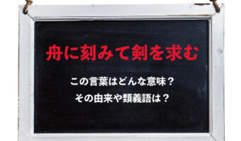 「舟に刻みて剣を求む」、言葉の響きはカッコいいけど・・・、その由来がなんとも間抜けだった！！どのような意味で用いられる言葉？