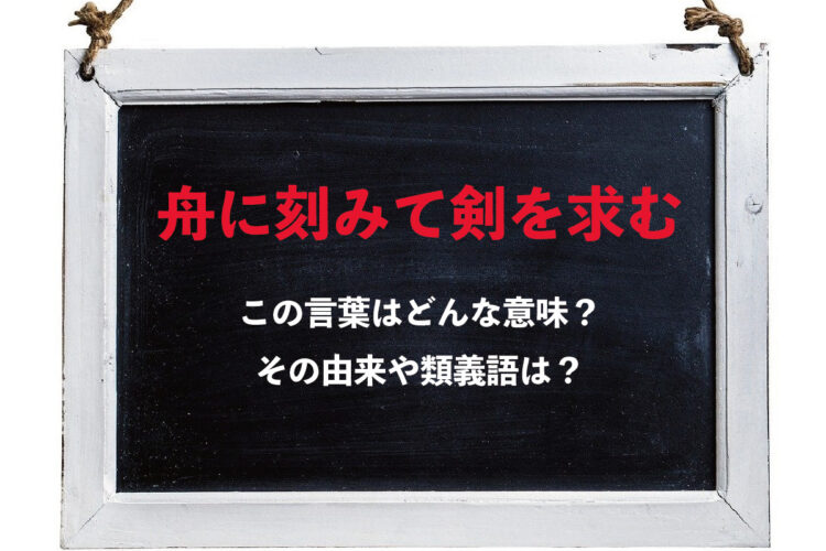 「舟に刻みて剣を求む」、言葉の響きはカッコいいけど・・・、その由来がなんとも間抜けだった！！どのような意味で用いられる言葉？