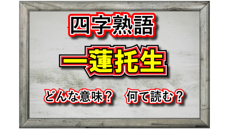 【四字熟語】「一蓮托生」とはどんな意味の四字熟語？なぜ「蓮」が入っているの？その類義語は？