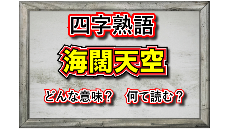「海闊天空」とはどんな意味の四字熟語？その由来は？