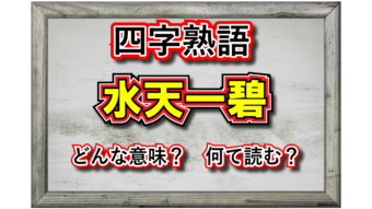 「水天一碧」とは、どんな意味でどんな時に用いる四字熟語？その由来や成り立ちは？