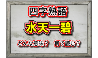 「水天一碧」とは、どんな意味でどんな時に用いる四字熟語？その由来や成り立ちは？