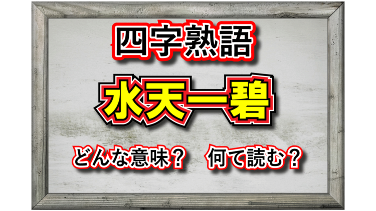 「水天一碧」とは、どんな意味でどんな時に用いる四字熟語？その由来や成り立ちは？