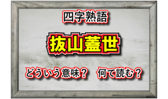 「抜山蓋世」とはどんな意味の四字熟語?その由来は英雄『項羽』の最後の逸話から!!