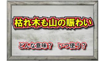 「枯れ木も山の賑わい」とはどんな意味？その類義語は？違う意味で用いられることもあるとはどいういうこと？