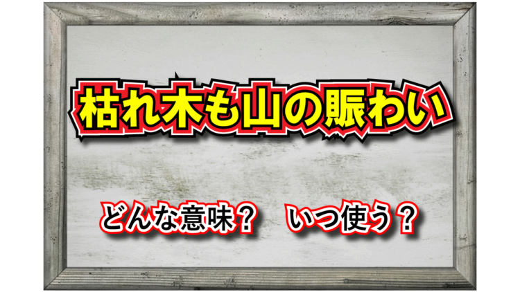 「枯れ木も山の賑わい」とはどんな意味？その類義語は？違う意味で用いられることもあるとはどいういうこと？