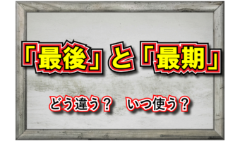 「最後」と「最期」どちらも『さいご』と読むけれど、その意味の違いは？それぞれどう用いる？