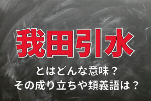 「我田引水」とはどんな意味の四字熟語？その由来は？類義語となるとはどんな言葉？