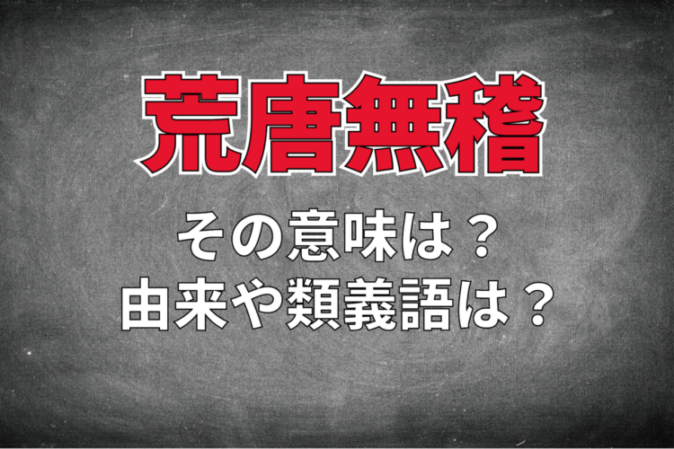 「荒唐無稽」とはどんな意味の四字熟語？その由来や類義語は？