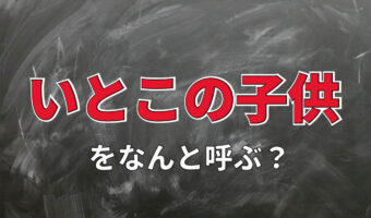 「いとこの子供」の事はなんと呼ぶの？帰省シーズンに親戚に会うとふと思う疑問を解消！！