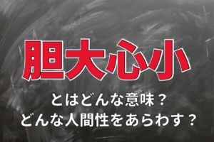 「胆大心小」とはどんな意味の四字熟語？どんな人間性をあらわしている？