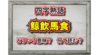 「鯨飲馬食」とはどんな意味の四字熟語？その由来は？